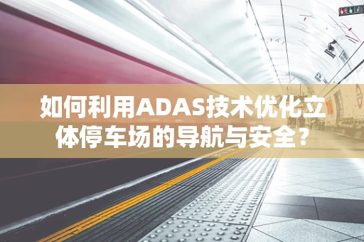 如何利用ADAS技术优化立体停车场的导航与安全？