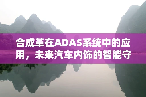 合成革在ADAS系统中的应用，未来汽车内饰的智能守护者？
