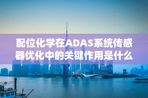 配位化学在ADAS系统传感器优化中的关键作用是什么？