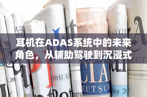 耳机在ADAS系统中的未来角色，从辅助驾驶到沉浸式体验的桥梁？
