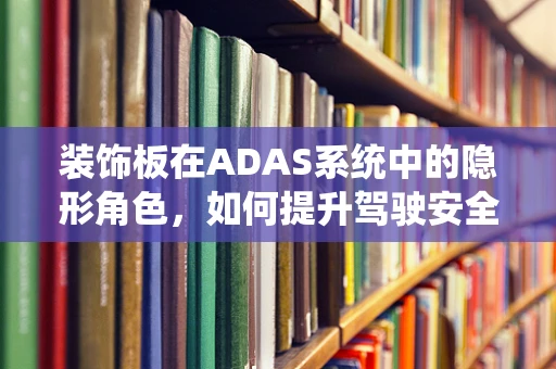 装饰板在ADAS系统中的隐形角色，如何提升驾驶安全与舒适？