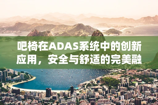吧椅在ADAS系统中的创新应用，安全与舒适的完美融合？