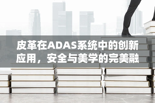 皮革在ADAS系统中的创新应用，安全与美学的完美融合？