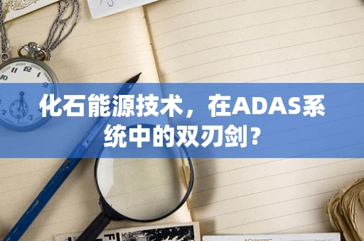 化石能源技术，在ADAS系统中的双刃剑？