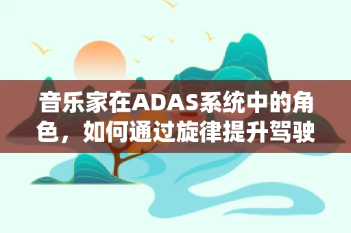音乐家在ADAS系统中的角色，如何通过旋律提升驾驶体验？