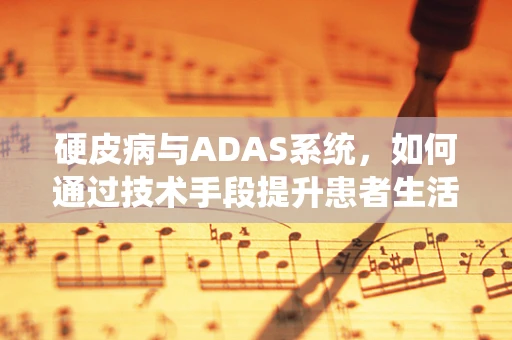 硬皮病与ADAS系统，如何通过技术手段提升患者生活质量？