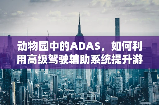 动物园中的ADAS，如何利用高级驾驶辅助系统提升游客体验？