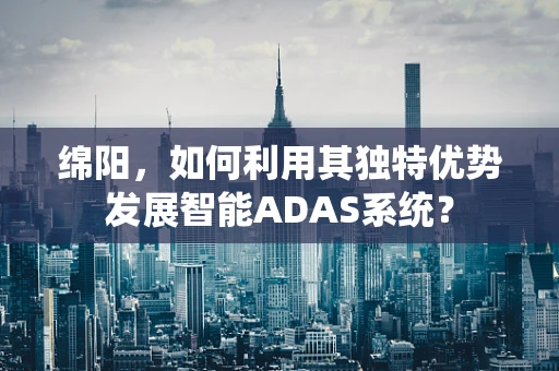 绵阳，如何利用其独特优势发展智能ADAS系统？