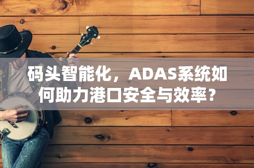 码头智能化，ADAS系统如何助力港口安全与效率？