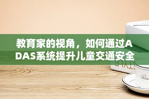 教育家的视角，如何通过ADAS系统提升儿童交通安全意识？