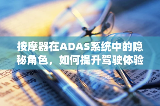 按摩器在ADAS系统中的隐秘角色，如何提升驾驶体验与安全？