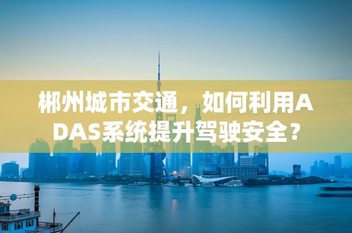 郴州城市交通，如何利用ADAS系统提升驾驶安全？
