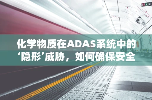 化学物质在ADAS系统中的‘隐形’威胁，如何确保安全无虞？