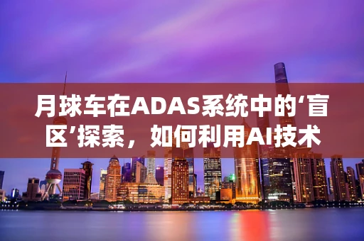 月球车在ADAS系统中的‘盲区’探索，如何利用AI技术提升其环境感知能力？