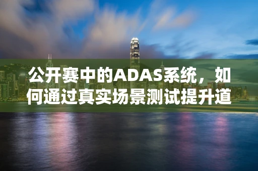 公开赛中的ADAS系统，如何通过真实场景测试提升道路安全？