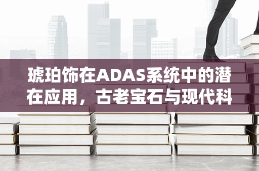 琥珀饰在ADAS系统中的潜在应用，古老宝石与现代科技的碰撞