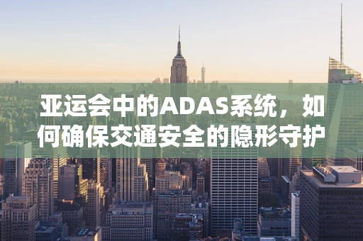 亚运会中的ADAS系统，如何确保交通安全的隐形守护者？
