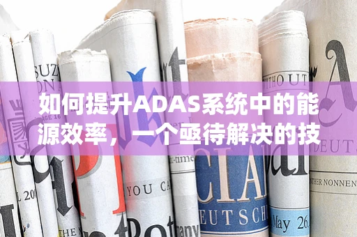 如何提升ADAS系统中的能源效率，一个亟待解决的技术挑战？
