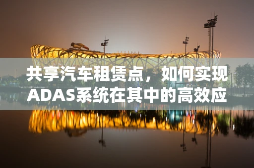 共享汽车租赁点，如何实现ADAS系统在其中的高效应用？