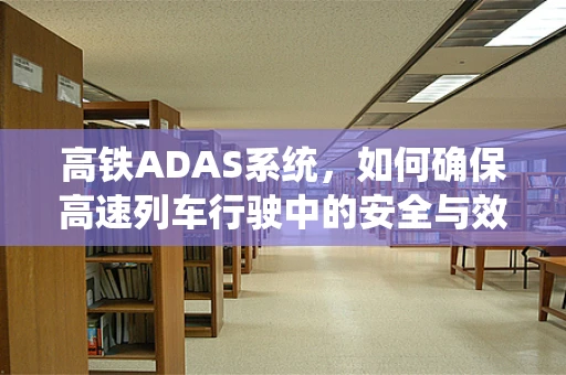 高铁ADAS系统，如何确保高速列车行驶中的安全与效率？