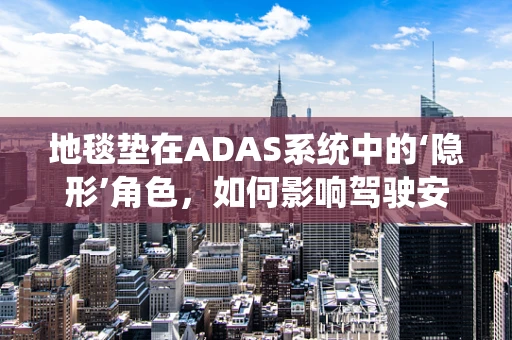 地毯垫在ADAS系统中的‘隐形’角色，如何影响驾驶安全与舒适？