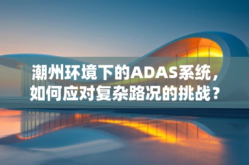 潮州环境下的ADAS系统，如何应对复杂路况的挑战？