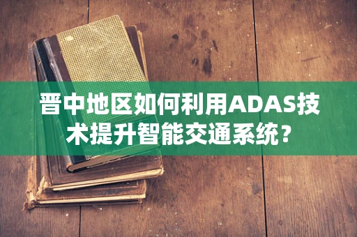 晋中地区如何利用ADAS技术提升智能交通系统？