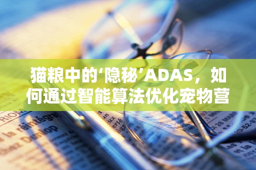 猫粮中的‘隐秘’ADAS，如何通过智能算法优化宠物营养？