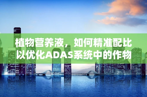 植物营养液，如何精准配比以优化ADAS系统中的作物生长？