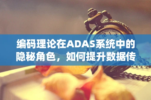 编码理论在ADAS系统中的隐秘角色，如何提升数据传输的可靠性？