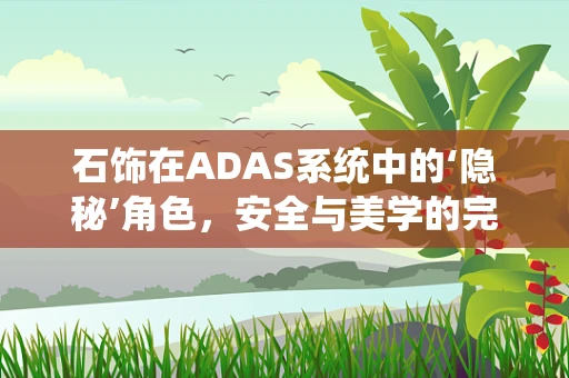 石饰在ADAS系统中的‘隐秘’角色，安全与美学的完美融合？