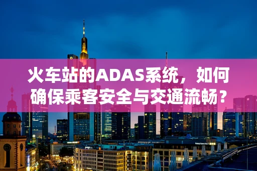 火车站的ADAS系统，如何确保乘客安全与交通流畅？