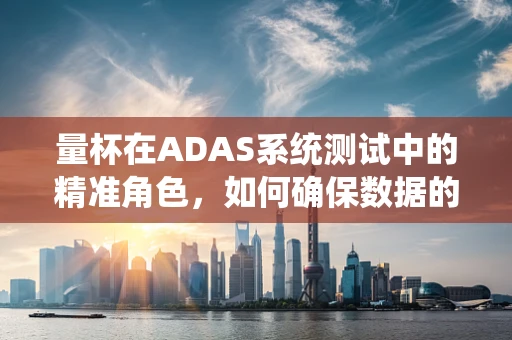 量杯在ADAS系统测试中的精准角色，如何确保数据的一致性与准确性？