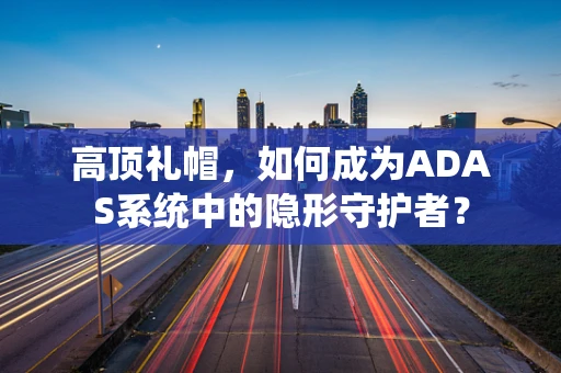 高顶礼帽，如何成为ADAS系统中的隐形守护者？