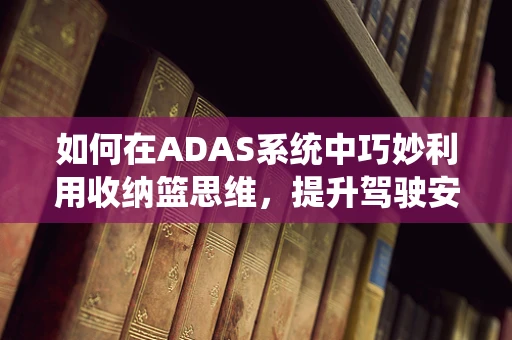 如何在ADAS系统中巧妙利用收纳篮思维，提升驾驶安全？