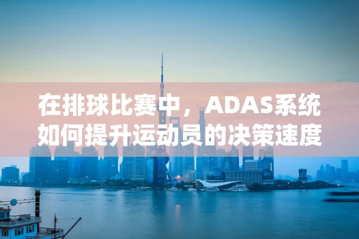 在排球比赛中，ADAS系统如何提升运动员的决策速度与准确性？