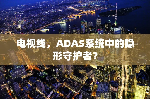 电视线，ADAS系统中的隐形守护者？