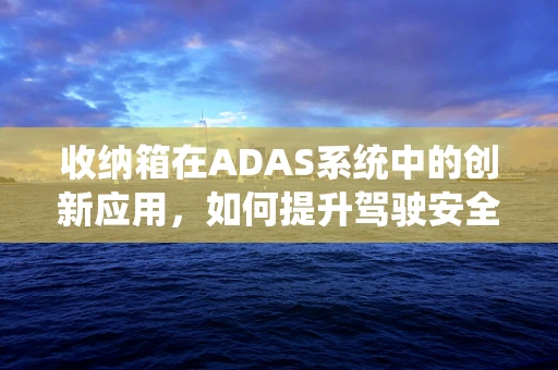 收纳箱在ADAS系统中的创新应用，如何提升驾驶安全与便利性？