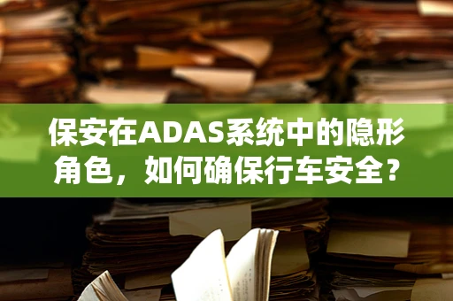 保安在ADAS系统中的隐形角色，如何确保行车安全？
