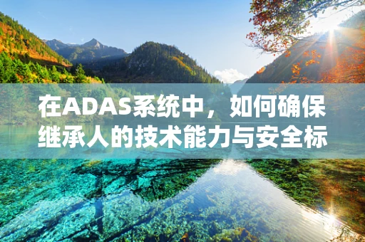 在ADAS系统中，如何确保继承人的技术能力与安全标准相匹配？