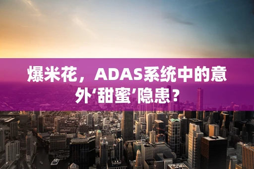 爆米花，ADAS系统中的意外‘甜蜜’隐患？