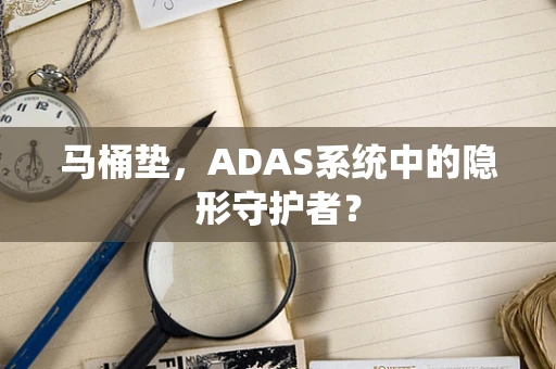 马桶垫，ADAS系统中的隐形守护者？