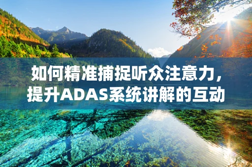 如何精准捕捉听众注意力，提升ADAS系统讲解的互动性？