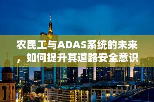 农民工与ADAS系统的未来，如何提升其道路安全意识？