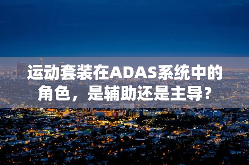 运动套装在ADAS系统中的角色，是辅助还是主导？