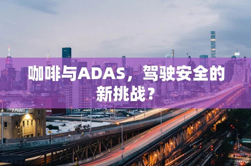 咖啡与ADAS，驾驶安全的新挑战？