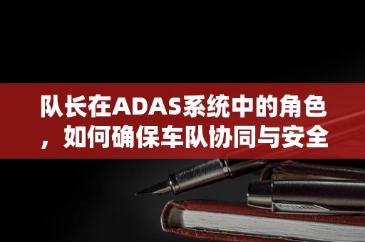 队长在ADAS系统中的角色，如何确保车队协同与安全？