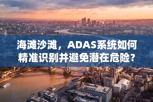 海滩沙滩，ADAS系统如何精准识别并避免潜在危险？