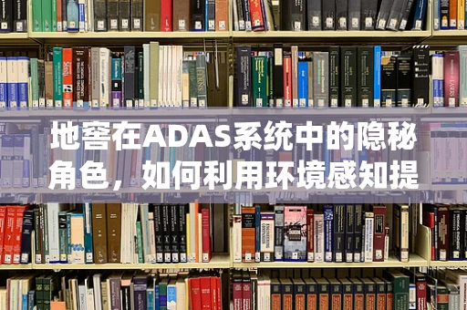 地窖在ADAS系统中的隐秘角色，如何利用环境感知提升安全？
