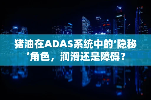 猪油在ADAS系统中的‘隐秘’角色，润滑还是障碍？